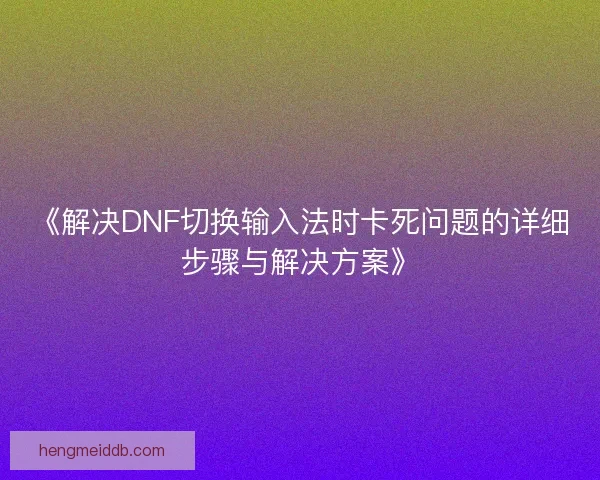 《解决DNF切换输入法时卡死问题的详细步骤与解决方案》