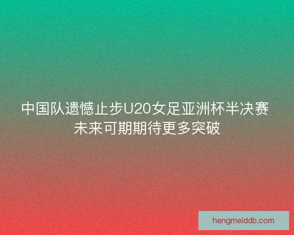 中国队遗憾止步U20女足亚洲杯半决赛 未来可期期待更多突破