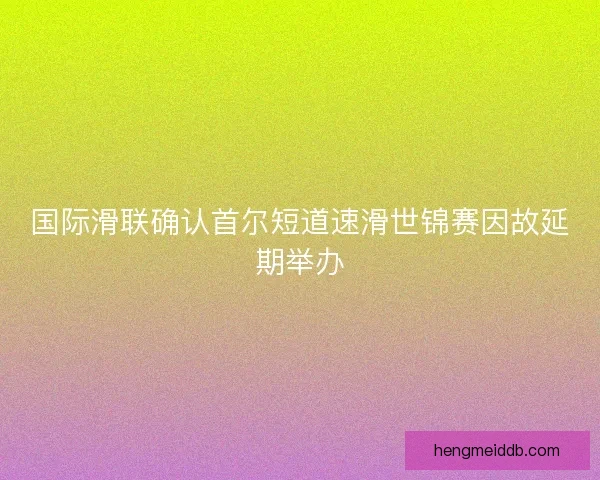 国际滑联确认首尔短道速滑世锦赛因故延期举办