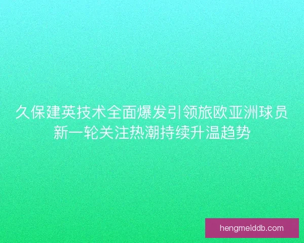 久保建英技术全面爆发引领旅欧亚洲球员新一轮关注热潮持续升温趋势