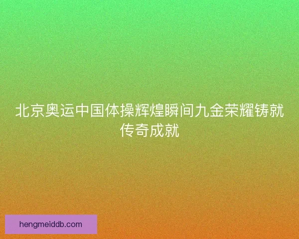 北京奥运中国体操辉煌瞬间九金荣耀铸就传奇成就