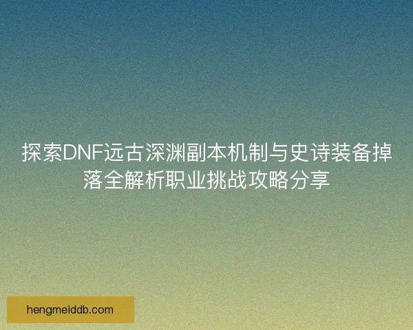 探索DNF远古深渊副本机制与史诗装备掉落全解析职业挑战攻略分享