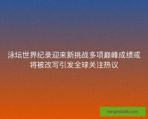 泳坛世界纪录迎来新挑战多项巅峰成绩或将被改写引发全球关注热议