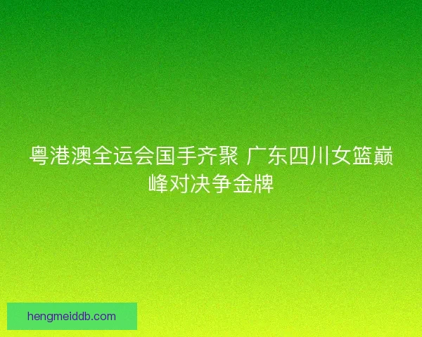 粤港澳全运会国手齐聚 广东四川女篮巅峰对决争金牌